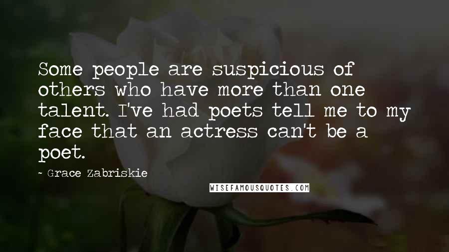 Grace Zabriskie Quotes: Some people are suspicious of others who have more than one talent. I've had poets tell me to my face that an actress can't be a poet.