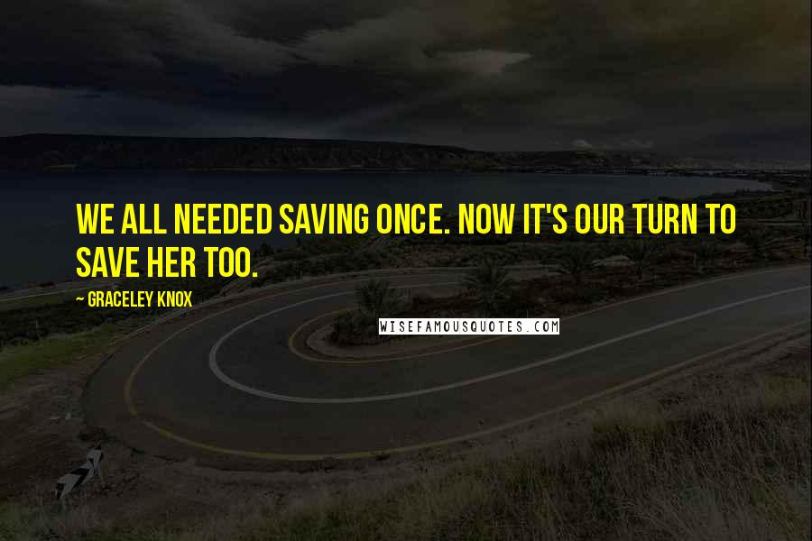 Graceley Knox Quotes: We all needed saving once. Now it's our turn to save her too.