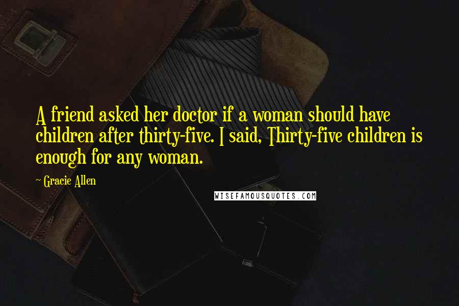 Gracie Allen Quotes: A friend asked her doctor if a woman should have children after thirty-five. I said, Thirty-five children is enough for any woman.