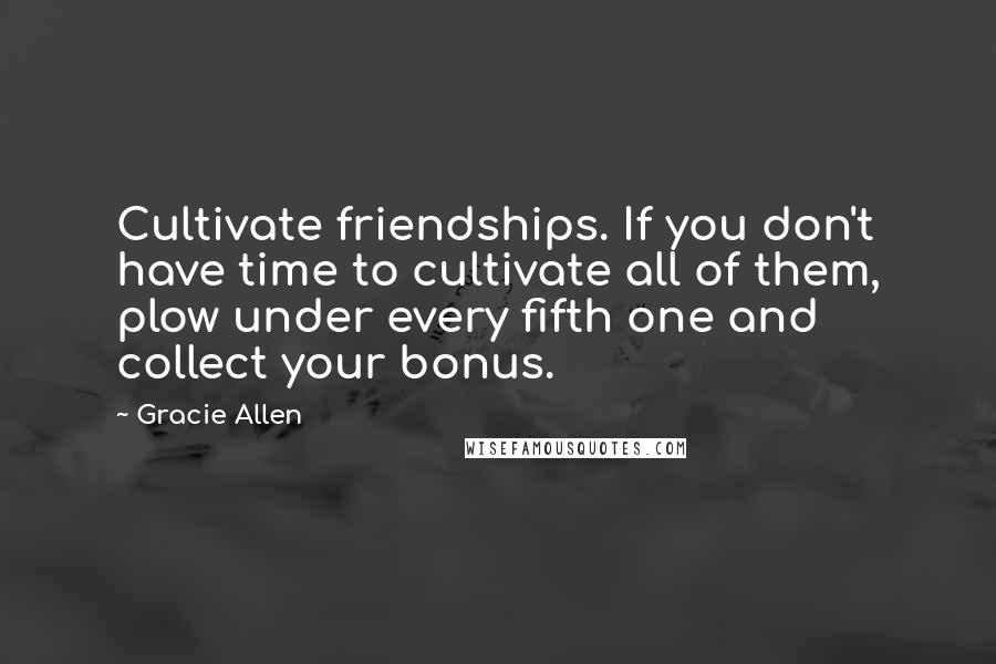 Gracie Allen Quotes: Cultivate friendships. If you don't have time to cultivate all of them, plow under every fifth one and collect your bonus.