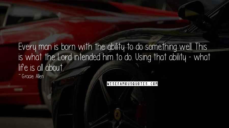 Gracie Allen Quotes: Every man is born with the ability to do something well. This is what the Lord intended him to do. Using that ability - what life is all about.