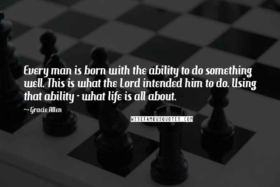 Gracie Allen Quotes: Every man is born with the ability to do something well. This is what the Lord intended him to do. Using that ability - what life is all about.