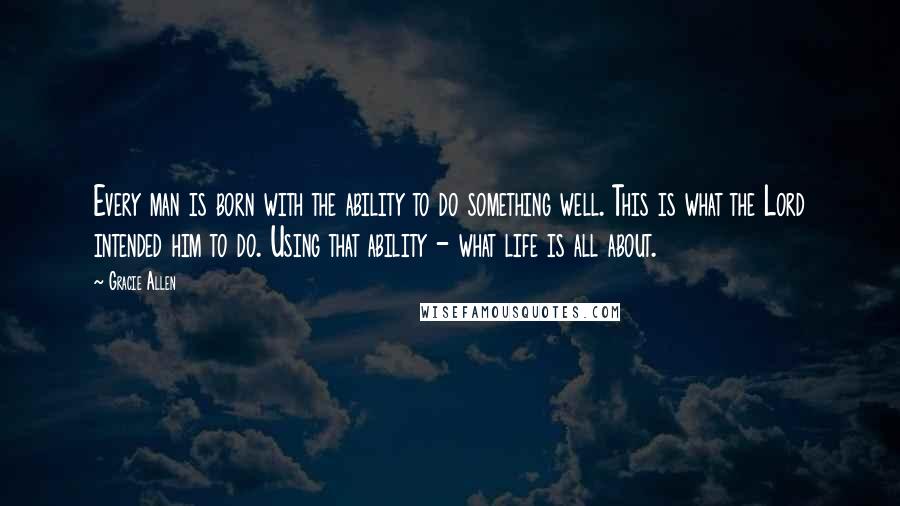 Gracie Allen Quotes: Every man is born with the ability to do something well. This is what the Lord intended him to do. Using that ability - what life is all about.