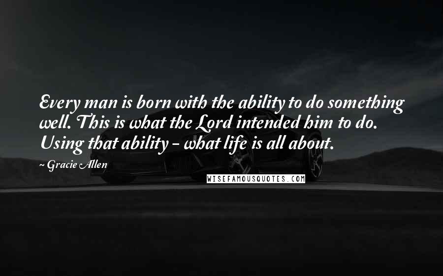 Gracie Allen Quotes: Every man is born with the ability to do something well. This is what the Lord intended him to do. Using that ability - what life is all about.