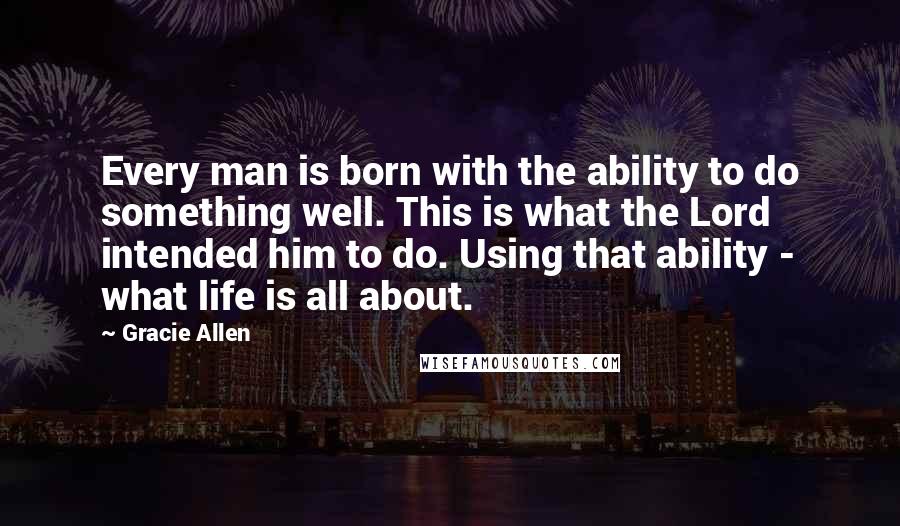 Gracie Allen Quotes: Every man is born with the ability to do something well. This is what the Lord intended him to do. Using that ability - what life is all about.