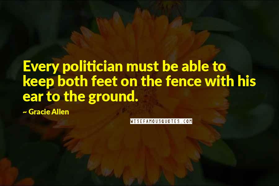 Gracie Allen Quotes: Every politician must be able to keep both feet on the fence with his ear to the ground.