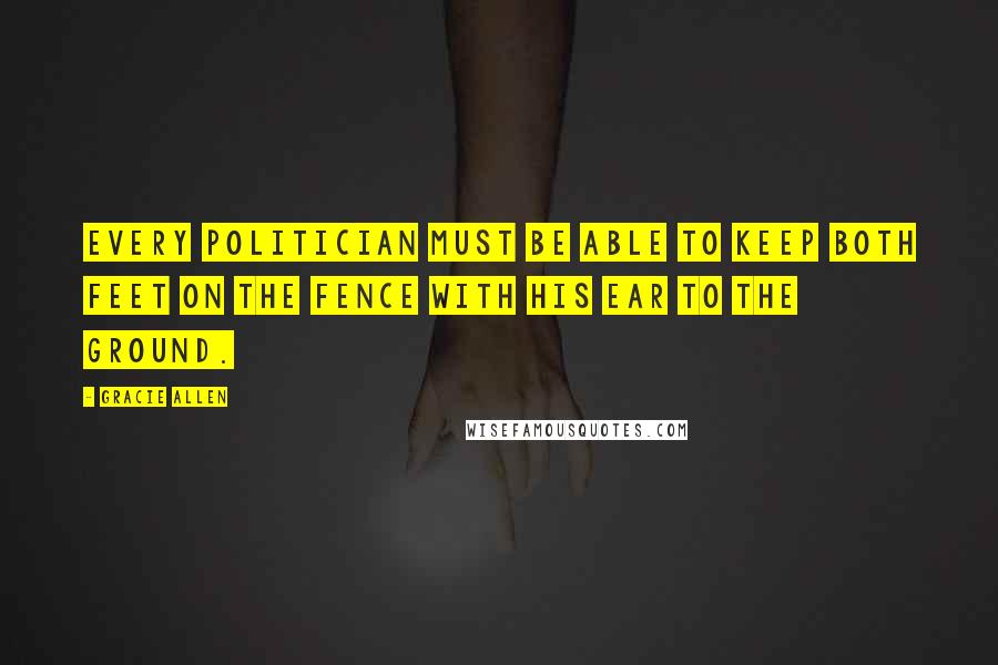 Gracie Allen Quotes: Every politician must be able to keep both feet on the fence with his ear to the ground.