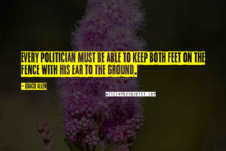 Gracie Allen Quotes: Every politician must be able to keep both feet on the fence with his ear to the ground.