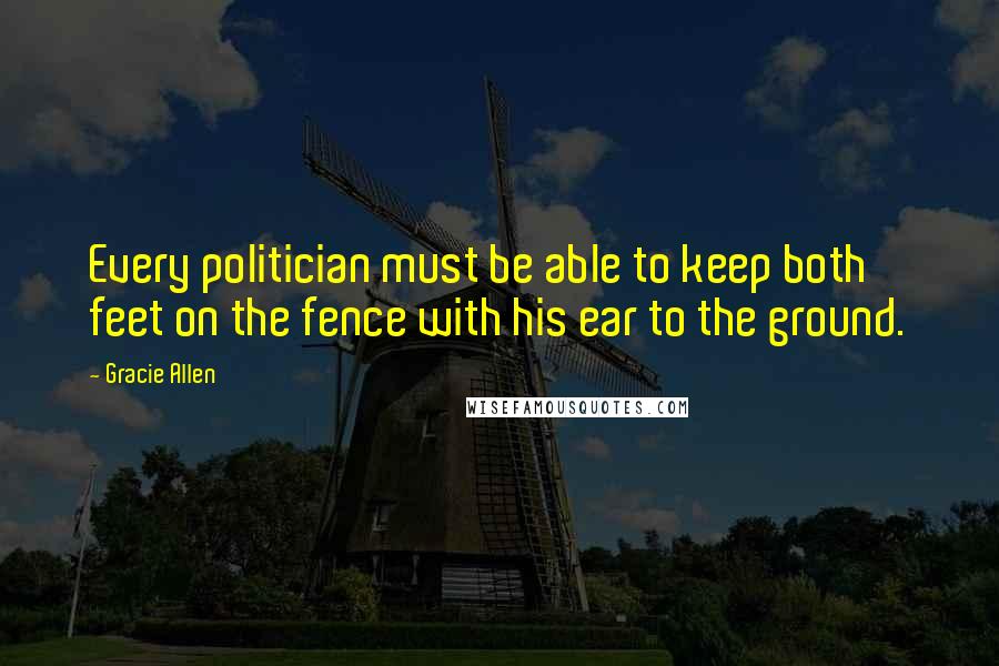 Gracie Allen Quotes: Every politician must be able to keep both feet on the fence with his ear to the ground.