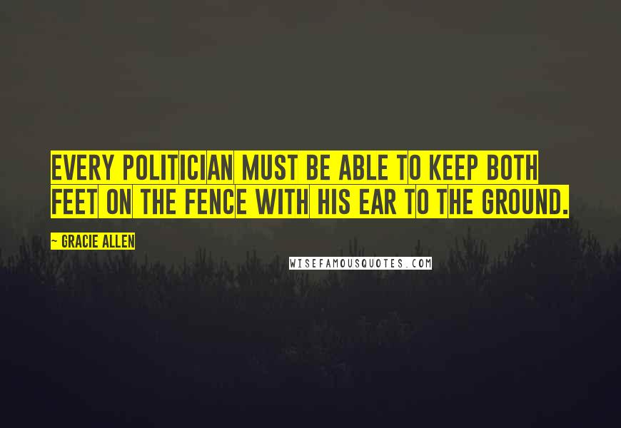 Gracie Allen Quotes: Every politician must be able to keep both feet on the fence with his ear to the ground.