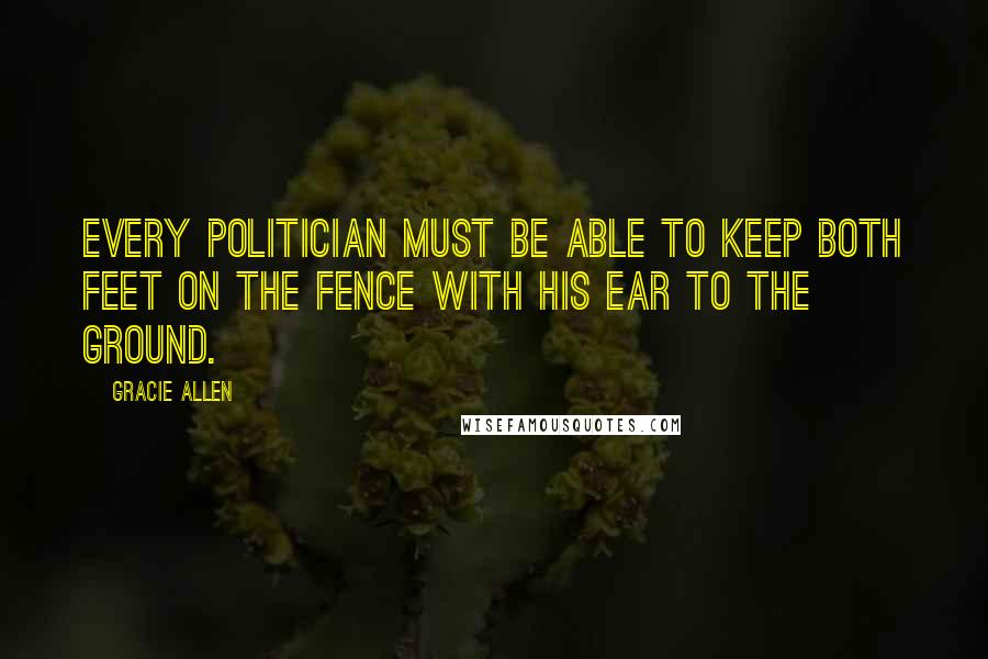Gracie Allen Quotes: Every politician must be able to keep both feet on the fence with his ear to the ground.