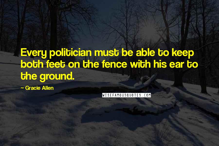 Gracie Allen Quotes: Every politician must be able to keep both feet on the fence with his ear to the ground.