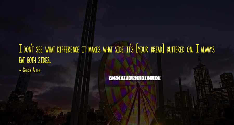 Gracie Allen Quotes: I don't see what difference it makes what side it's [your bread] buttered on. I always eat both sides.