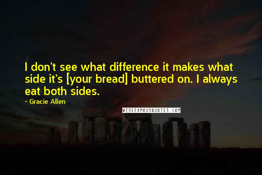 Gracie Allen Quotes: I don't see what difference it makes what side it's [your bread] buttered on. I always eat both sides.