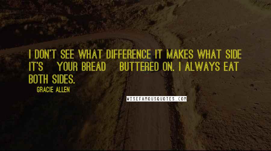 Gracie Allen Quotes: I don't see what difference it makes what side it's [your bread] buttered on. I always eat both sides.