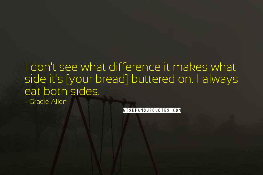 Gracie Allen Quotes: I don't see what difference it makes what side it's [your bread] buttered on. I always eat both sides.