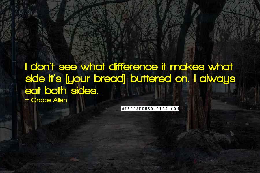 Gracie Allen Quotes: I don't see what difference it makes what side it's [your bread] buttered on. I always eat both sides.