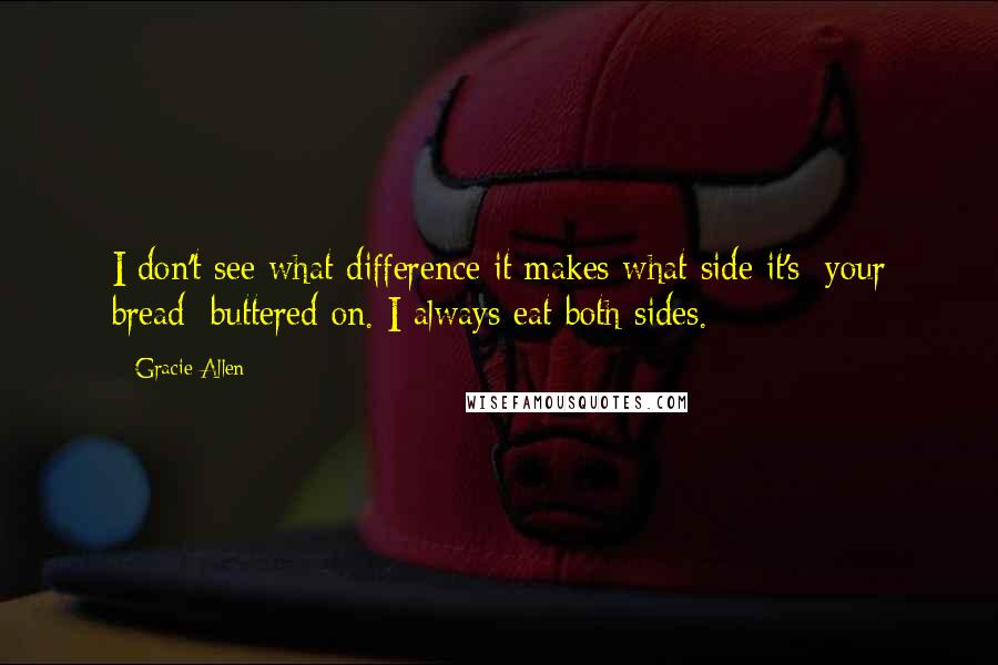 Gracie Allen Quotes: I don't see what difference it makes what side it's [your bread] buttered on. I always eat both sides.