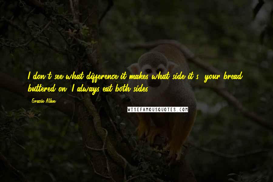 Gracie Allen Quotes: I don't see what difference it makes what side it's [your bread] buttered on. I always eat both sides.