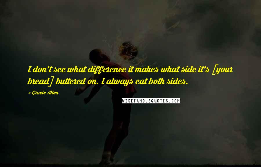 Gracie Allen Quotes: I don't see what difference it makes what side it's [your bread] buttered on. I always eat both sides.