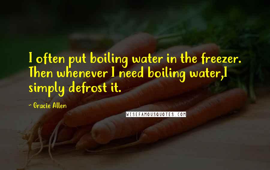 Gracie Allen Quotes: I often put boiling water in the freezer. Then whenever I need boiling water,I simply defrost it.