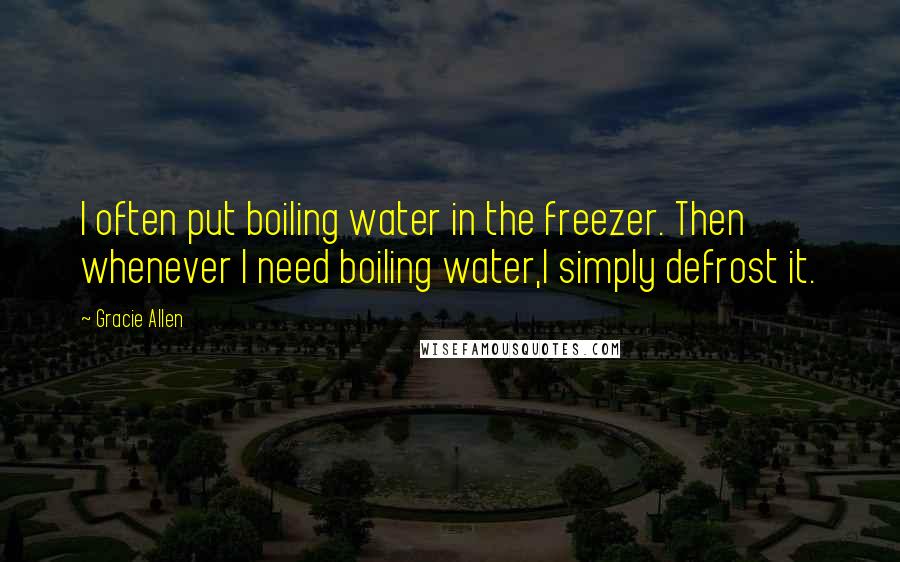 Gracie Allen Quotes: I often put boiling water in the freezer. Then whenever I need boiling water,I simply defrost it.