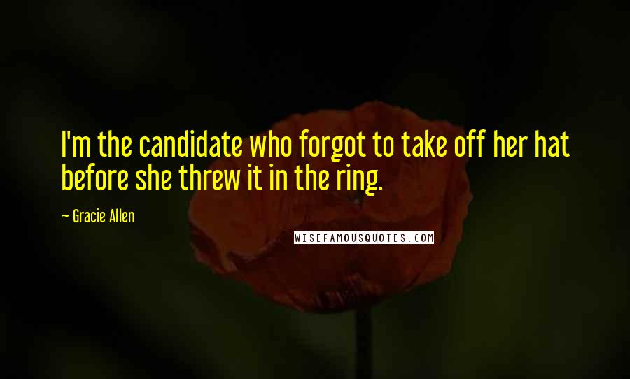 Gracie Allen Quotes: I'm the candidate who forgot to take off her hat before she threw it in the ring.