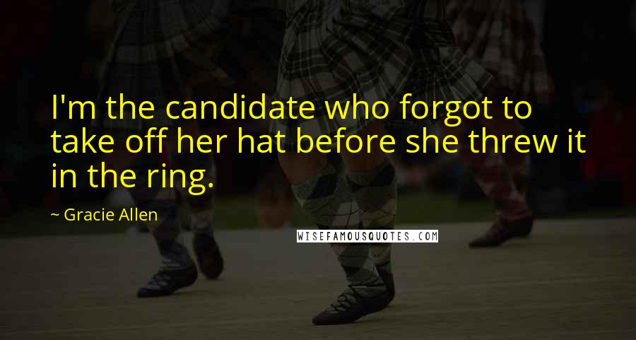 Gracie Allen Quotes: I'm the candidate who forgot to take off her hat before she threw it in the ring.