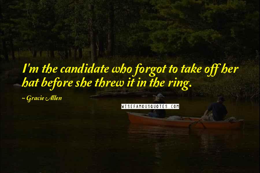 Gracie Allen Quotes: I'm the candidate who forgot to take off her hat before she threw it in the ring.