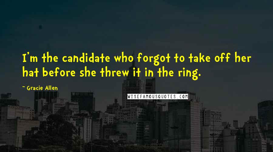 Gracie Allen Quotes: I'm the candidate who forgot to take off her hat before she threw it in the ring.