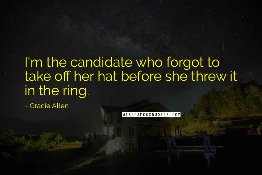 Gracie Allen Quotes: I'm the candidate who forgot to take off her hat before she threw it in the ring.