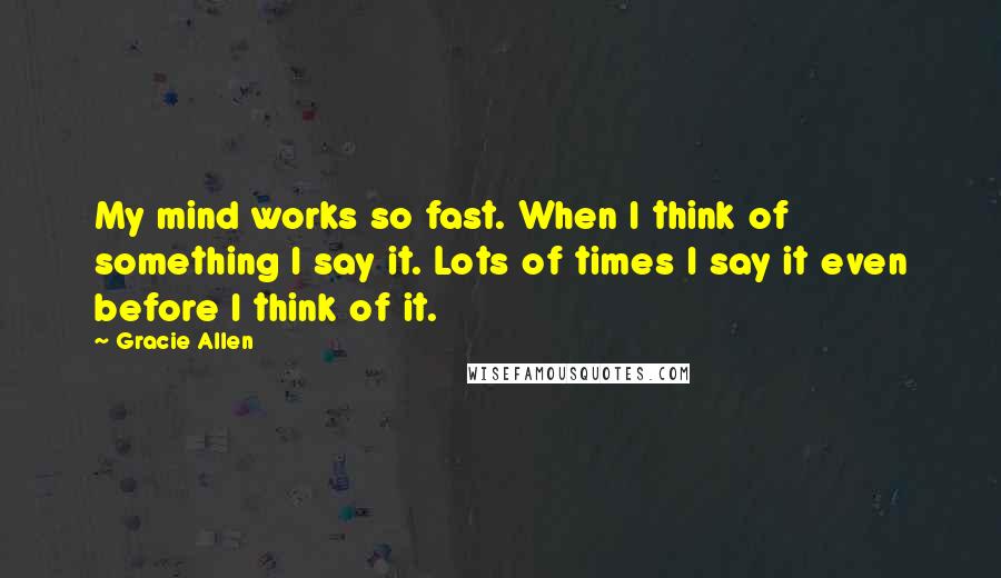 Gracie Allen Quotes: My mind works so fast. When I think of something I say it. Lots of times I say it even before I think of it.