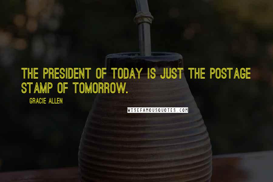 Gracie Allen Quotes: The President of today is just the postage stamp of tomorrow.