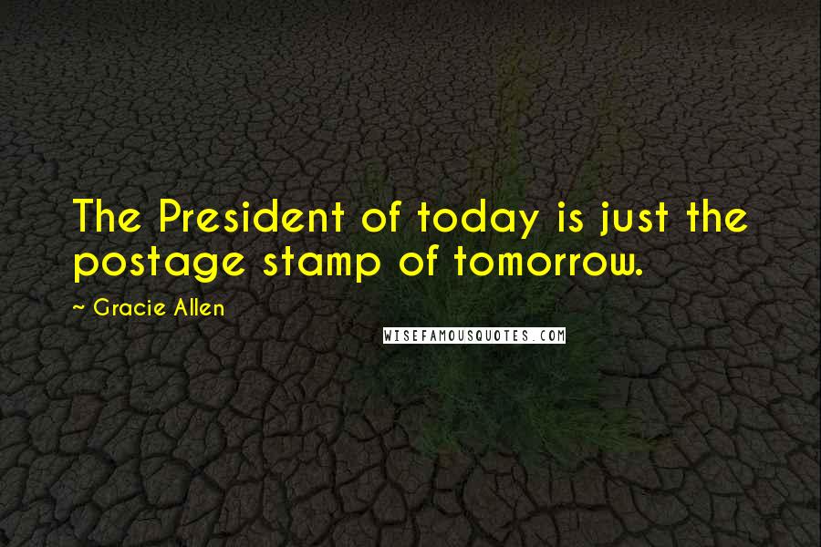 Gracie Allen Quotes: The President of today is just the postage stamp of tomorrow.