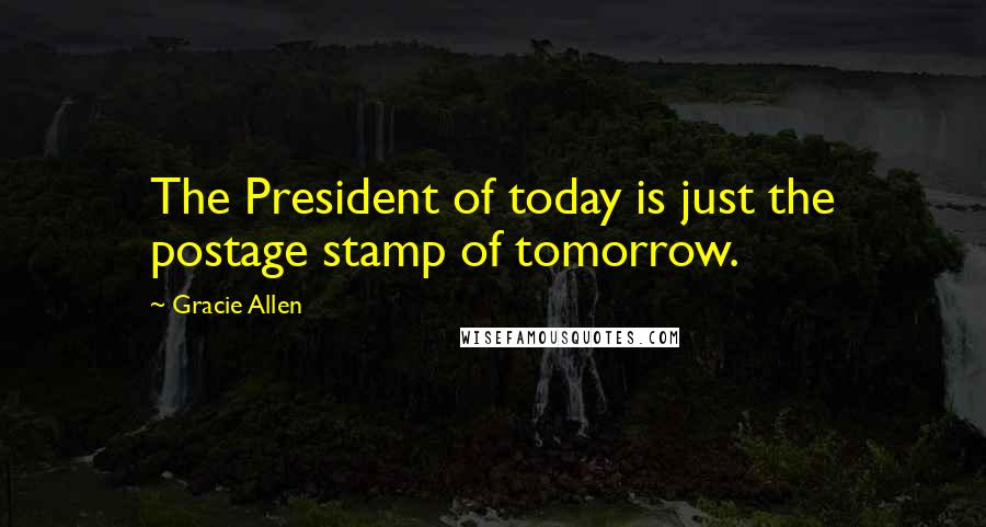 Gracie Allen Quotes: The President of today is just the postage stamp of tomorrow.