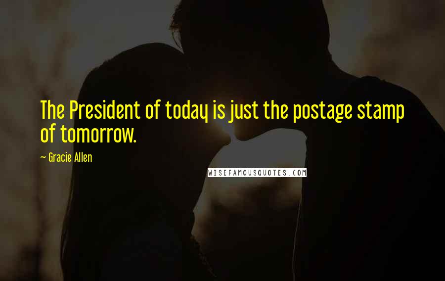 Gracie Allen Quotes: The President of today is just the postage stamp of tomorrow.