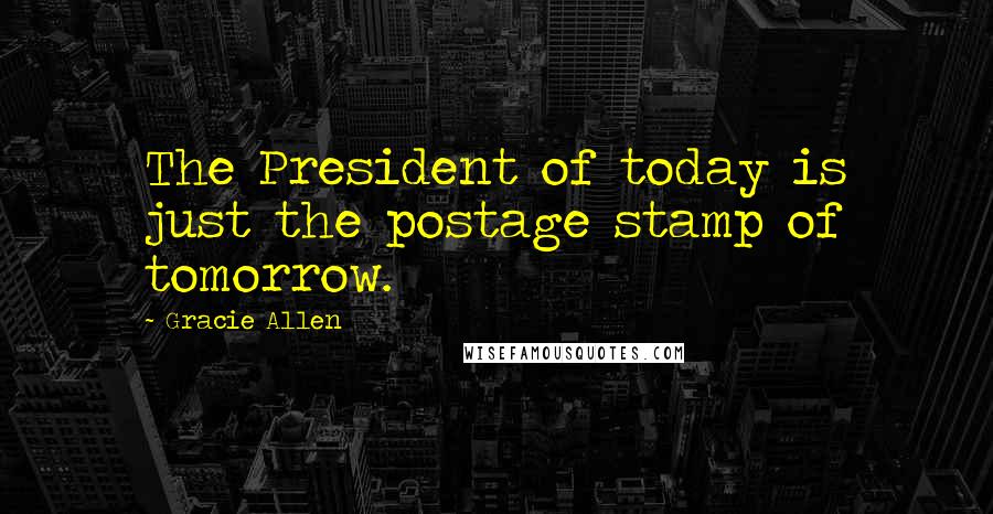 Gracie Allen Quotes: The President of today is just the postage stamp of tomorrow.