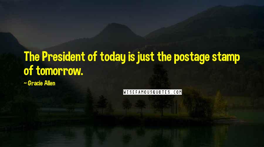 Gracie Allen Quotes: The President of today is just the postage stamp of tomorrow.