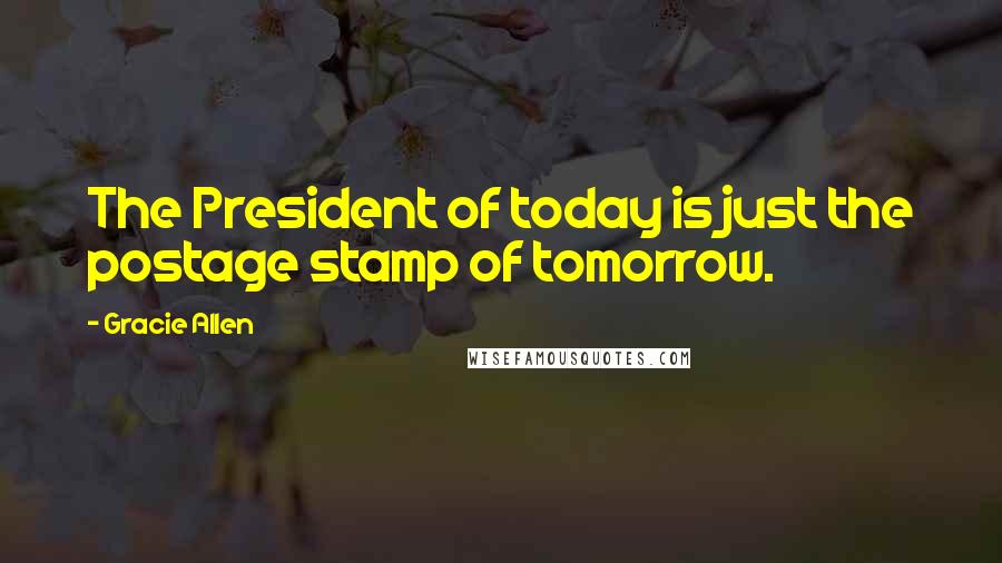 Gracie Allen Quotes: The President of today is just the postage stamp of tomorrow.