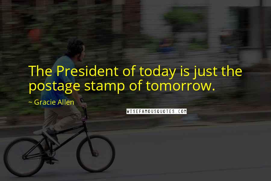 Gracie Allen Quotes: The President of today is just the postage stamp of tomorrow.