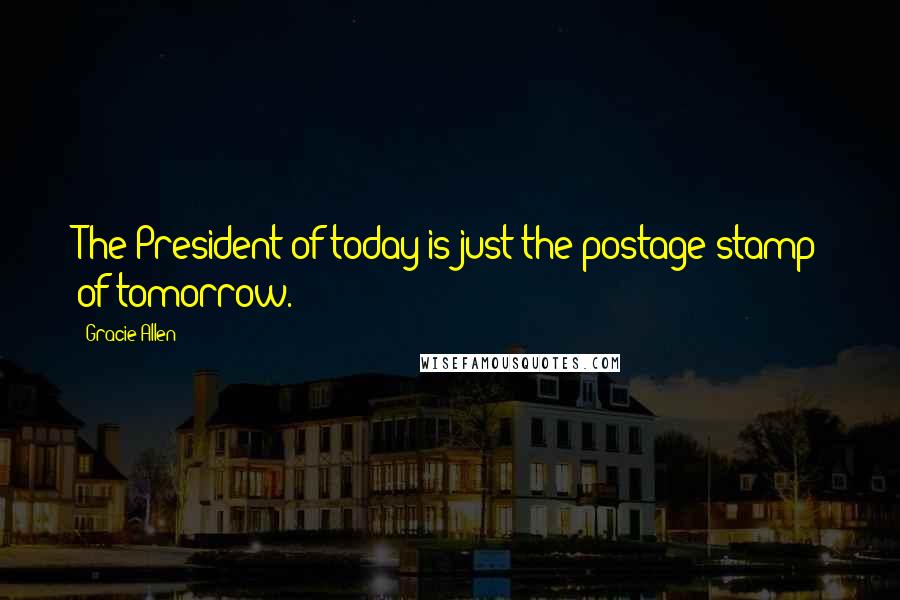 Gracie Allen Quotes: The President of today is just the postage stamp of tomorrow.