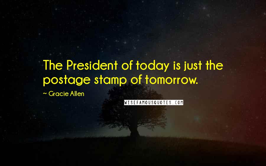 Gracie Allen Quotes: The President of today is just the postage stamp of tomorrow.