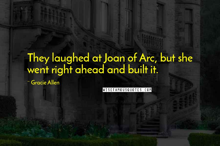 Gracie Allen Quotes: They laughed at Joan of Arc, but she went right ahead and built it.
