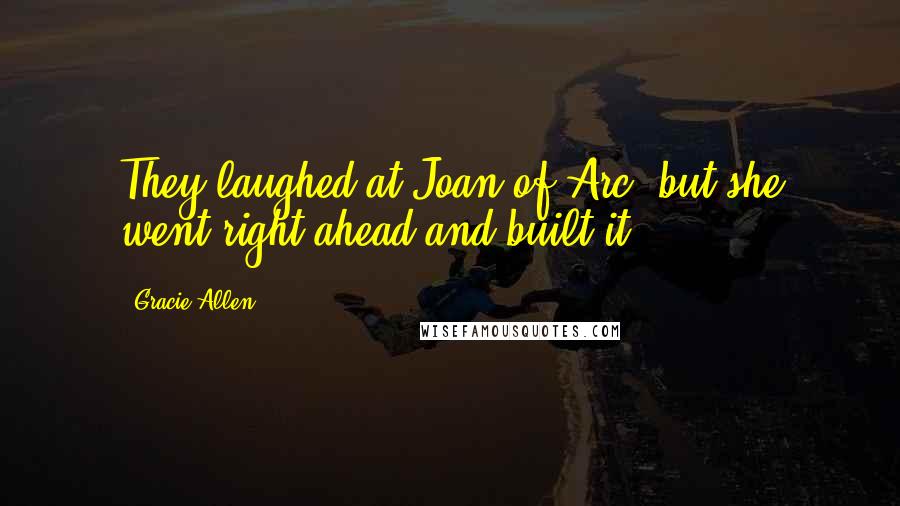 Gracie Allen Quotes: They laughed at Joan of Arc, but she went right ahead and built it.