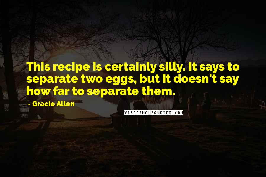 Gracie Allen Quotes: This recipe is certainly silly. It says to separate two eggs, but it doesn't say how far to separate them.