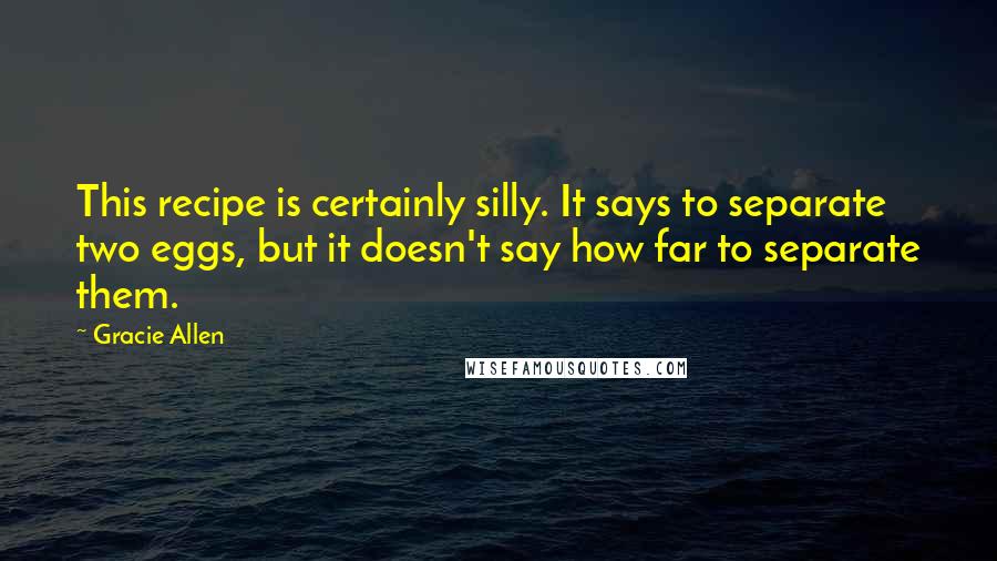 Gracie Allen Quotes: This recipe is certainly silly. It says to separate two eggs, but it doesn't say how far to separate them.