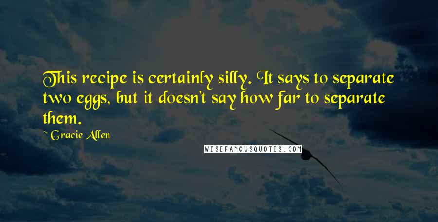 Gracie Allen Quotes: This recipe is certainly silly. It says to separate two eggs, but it doesn't say how far to separate them.
