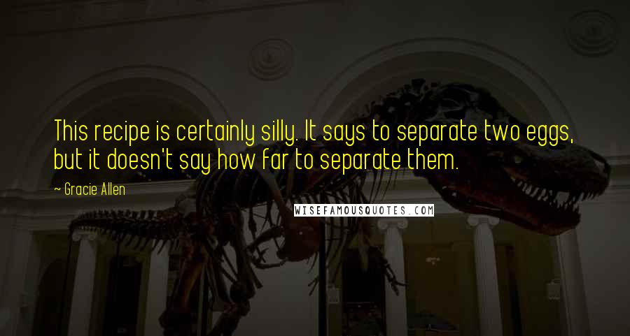 Gracie Allen Quotes: This recipe is certainly silly. It says to separate two eggs, but it doesn't say how far to separate them.