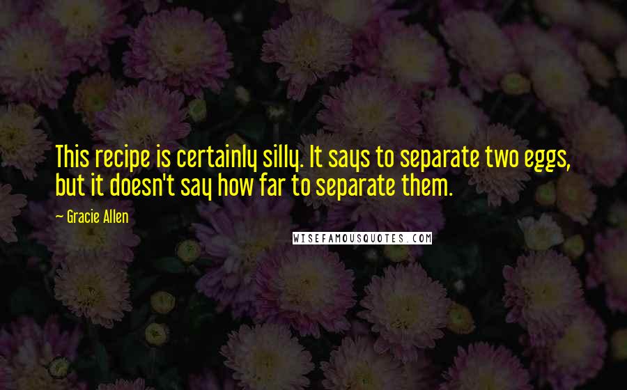 Gracie Allen Quotes: This recipe is certainly silly. It says to separate two eggs, but it doesn't say how far to separate them.