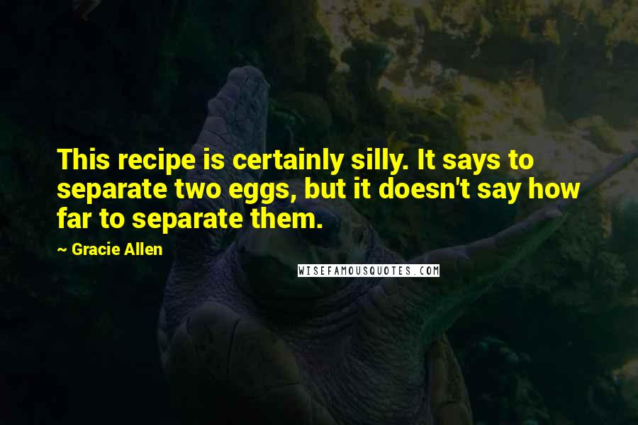 Gracie Allen Quotes: This recipe is certainly silly. It says to separate two eggs, but it doesn't say how far to separate them.